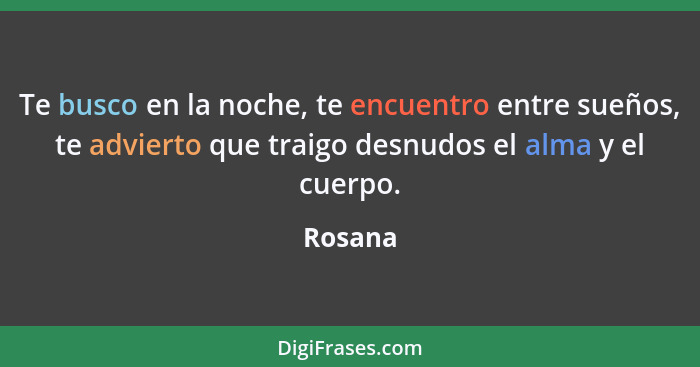 Te busco en la noche, te encuentro entre sueños, te advierto que traigo desnudos el alma y el cuerpo.... - Rosana