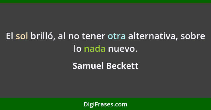 El sol brilló, al no tener otra alternativa, sobre lo nada nuevo.... - Samuel Beckett