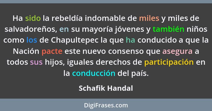 Ha sido la rebeldía indomable de miles y miles de salvadoreños, en su mayoría jóvenes y también niños ­­como los de Chapultepec­­ la... - Schafik Handal