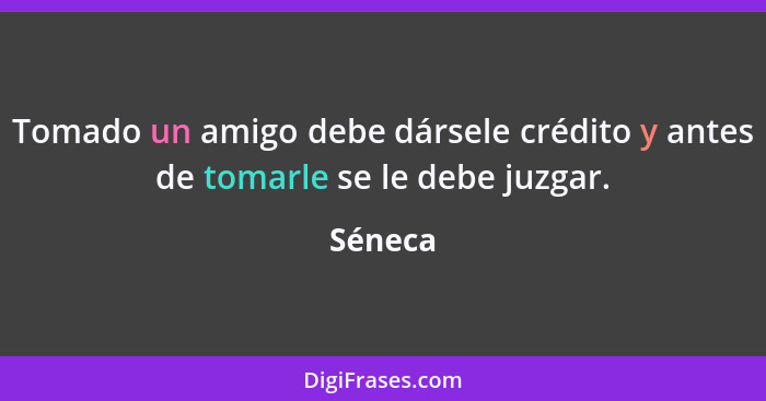 Tomado un amigo debe dársele crédito y antes de tomarle se le debe juzgar.... - Séneca