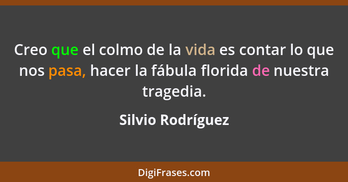 Creo que el colmo de la vida es contar lo que nos pasa, hacer la fábula florida de nuestra tragedia.... - Silvio Rodríguez