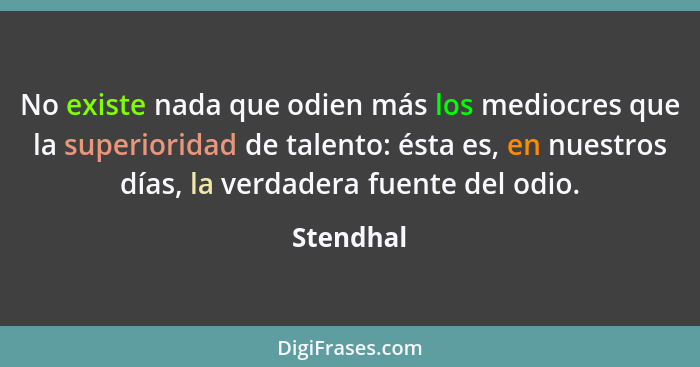 No existe nada que odien más los mediocres que la superioridad de talento: ésta es, en nuestros días, la verdadera fuente del odio.... - Stendhal