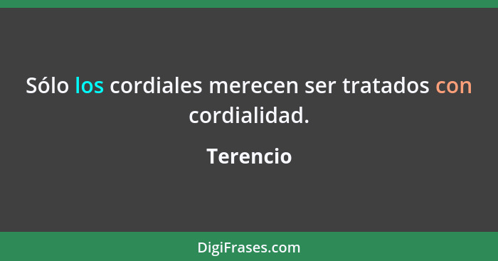 Sólo los cordiales merecen ser tratados con cordialidad.... - Terencio