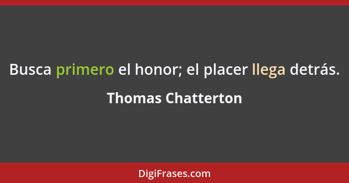 Busca primero el honor; el placer llega detrás.... - Thomas Chatterton
