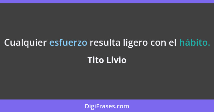 Cualquier esfuerzo resulta ligero con el hábito.... - Tito Livio