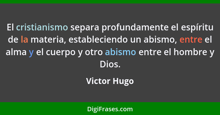 El cristianismo separa profundamente el espíritu de la materia, estableciendo un abismo, entre el alma y el cuerpo y otro abismo entre e... - Victor Hugo