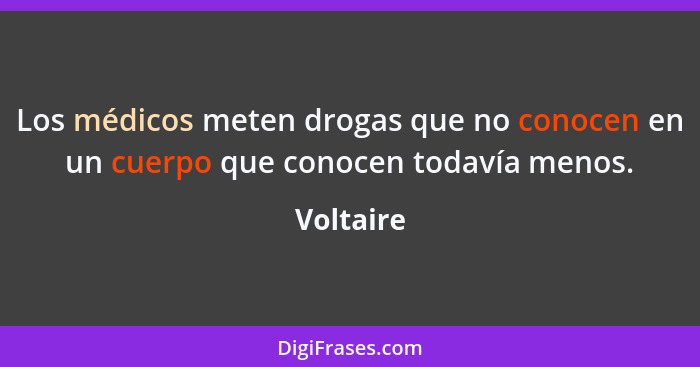 Los médicos meten drogas que no conocen en un cuerpo que conocen todavía menos.... - Voltaire