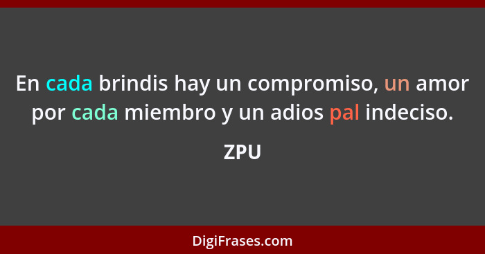 En cada brindis hay un compromiso, un amor por cada miembro y un adios pal indeciso.... - ZPU