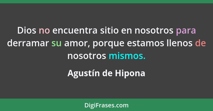 Dios no encuentra sitio en nosotros para derramar su amor, porque estamos llenos de nosotros mismos.... - Agustín de Hipona