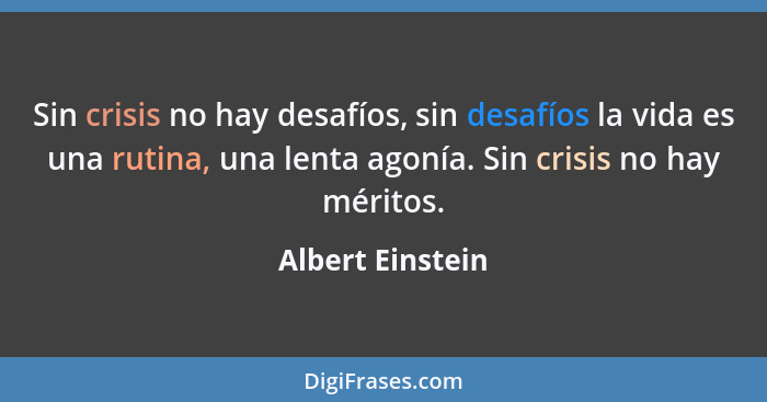 Sin crisis no hay desafíos, sin desafíos la vida es una rutina, una lenta agonía. Sin crisis no hay méritos.... - Albert Einstein