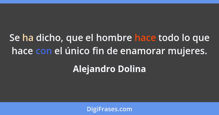 Se ha dicho, que el hombre hace todo lo que hace con el único fin de enamorar mujeres.... - Alejandro Dolina