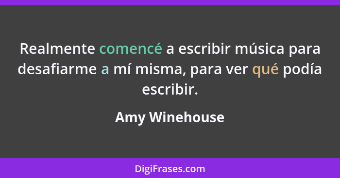 Realmente comencé a escribir música para desafiarme a mí misma, para ver qué podía escribir.... - Amy Winehouse