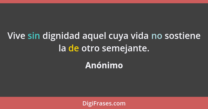 Vive sin dignidad aquel cuya vida no sostiene la de otro semejante.... - Anónimo