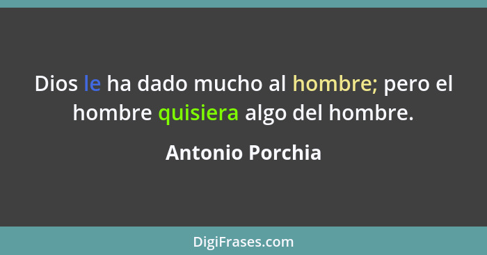 Dios le ha dado mucho al hombre; pero el hombre quisiera algo del hombre.... - Antonio Porchia