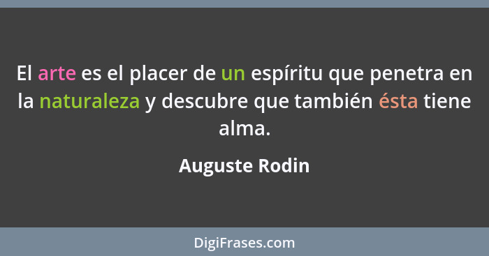 El arte es el placer de un espíritu que penetra en la naturaleza y descubre que también ésta tiene alma.... - Auguste Rodin