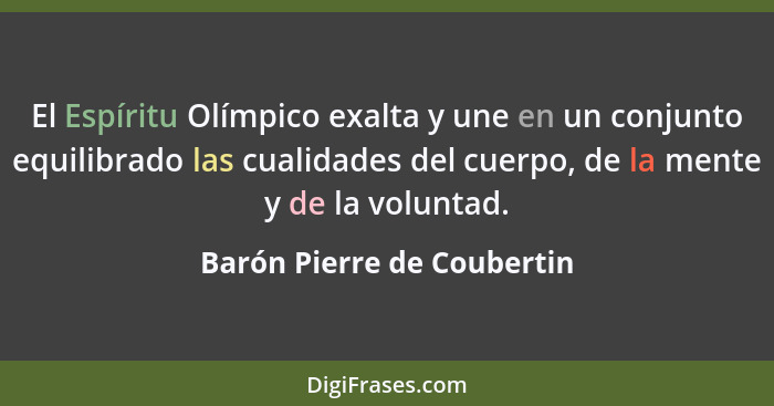 El Espíritu Olímpico exalta y une en un conjunto equilibrado las cualidades del cuerpo, de la mente y de la voluntad.... - Barón Pierre de Coubertin