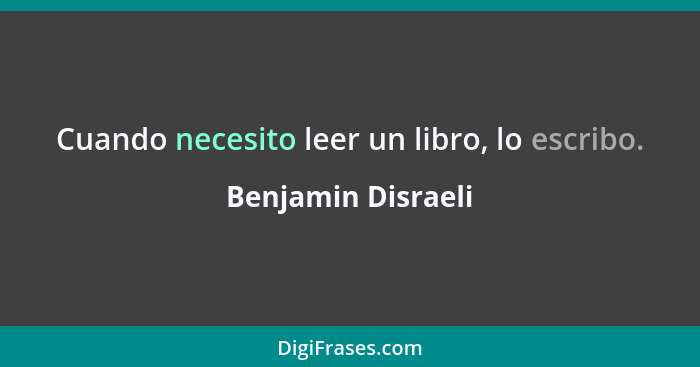 Cuando necesito leer un libro, lo escribo.... - Benjamin Disraeli