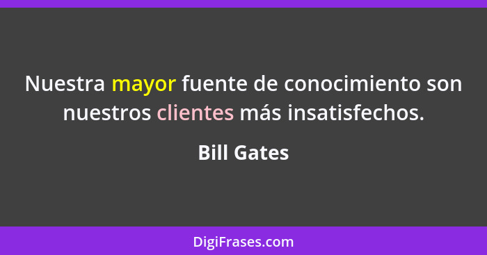 Nuestra mayor fuente de conocimiento son nuestros clientes más insatisfechos.... - Bill Gates