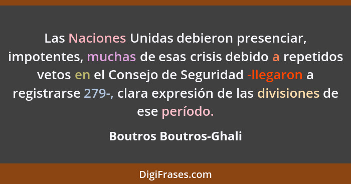 Las Naciones Unidas debieron presenciar, impotentes, muchas de esas crisis debido a repetidos vetos en el Consejo de Seguridad... - Boutros Boutros-Ghali
