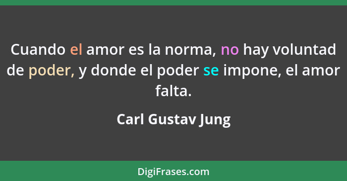 Cuando el amor es la norma, no hay voluntad de poder, y donde el poder se impone, el amor falta.... - Carl Gustav Jung