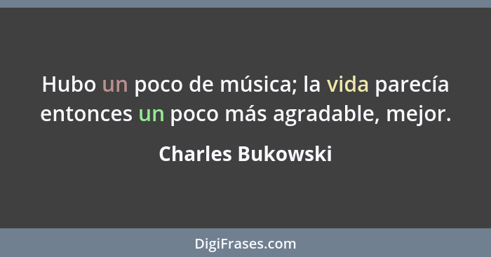 Hubo un poco de música; la vida parecía entonces un poco más agradable, mejor.... - Charles Bukowski