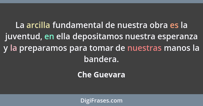 La arcilla fundamental de nuestra obra es la juventud, en ella depositamos nuestra esperanza y la preparamos para tomar de nuestras mano... - Che Guevara