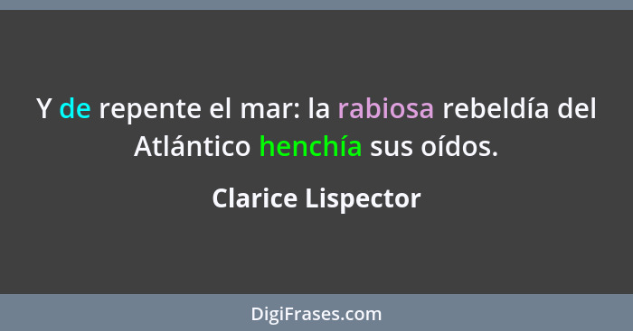 Y de repente el mar: la rabiosa rebeldía del Atlántico henchía sus oídos.... - Clarice Lispector