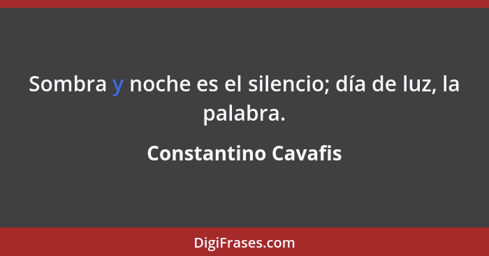 Sombra y noche es el silencio; día de luz, la palabra.... - Constantino Cavafis