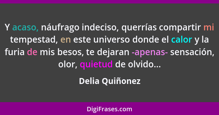 Y acaso, náufrago indeciso, querrías compartir mi tempestad, en este universo donde el calor y la furia de mis besos, te dejaran -ape... - Delia Quiñonez