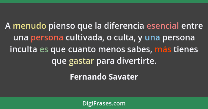 A menudo pienso que la diferencia esencial entre una persona cultivada, o culta, y una persona inculta es que cuanto menos sabes, m... - Fernando Savater