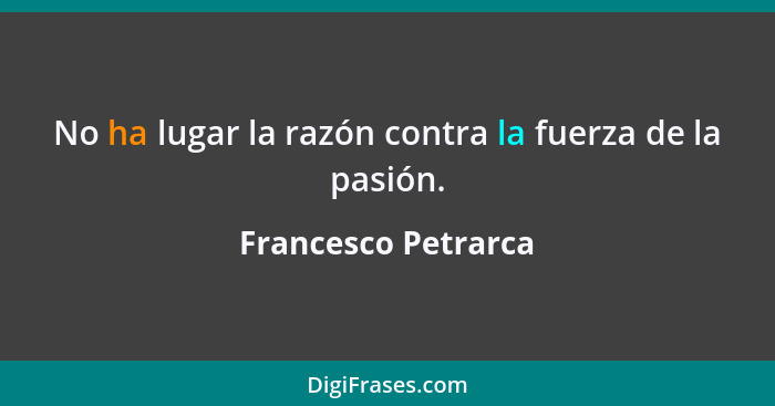 No ha lugar la razón contra la fuerza de la pasión.... - Francesco Petrarca