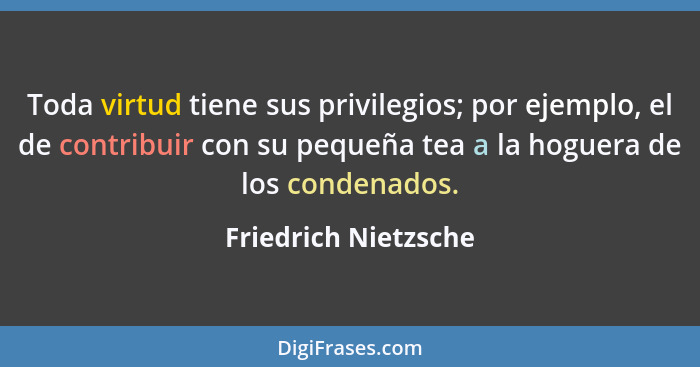 Toda virtud tiene sus privilegios; por ejemplo, el de contribuir con su pequeña tea a la hoguera de los condenados.... - Friedrich Nietzsche