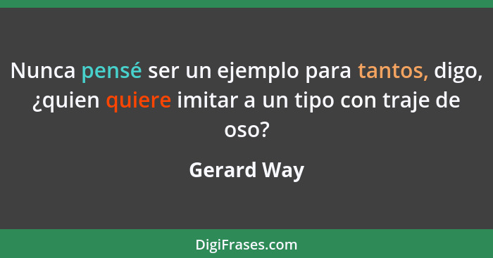 Nunca pensé ser un ejemplo para tantos, digo, ¿quien quiere imitar a un tipo con traje de oso?... - Gerard Way