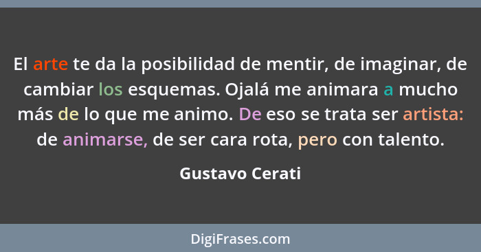 El arte te da la posibilidad de mentir, de imaginar, de cambiar los esquemas. Ojalá me animara a mucho más de lo que me animo. De eso... - Gustavo Cerati