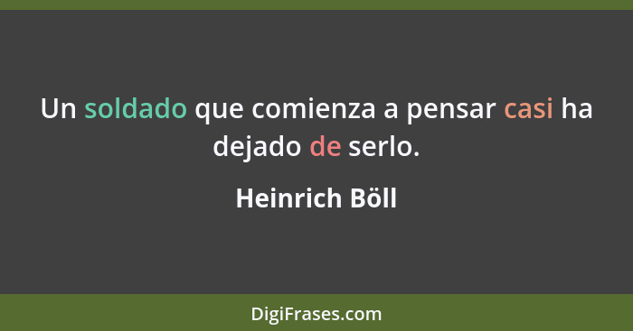 Un soldado que comienza a pensar casi ha dejado de serlo.... - Heinrich Böll