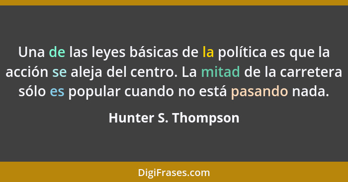 Una de las leyes básicas de la política es que la acción se aleja del centro. La mitad de la carretera sólo es popular cuando no... - Hunter S. Thompson