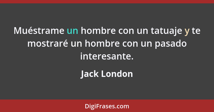 Muéstrame un hombre con un tatuaje y te mostraré un hombre con un pasado interesante.... - Jack London