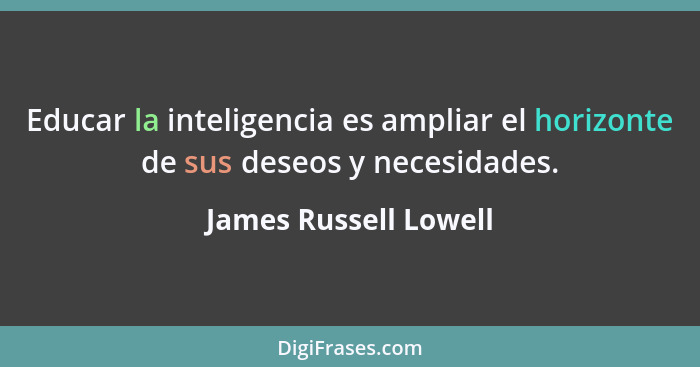 Educar la inteligencia es ampliar el horizonte de sus deseos y necesidades.... - James Russell Lowell