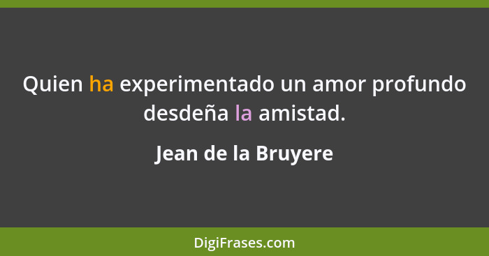 Quien ha experimentado un amor profundo desdeña la amistad.... - Jean de la Bruyere