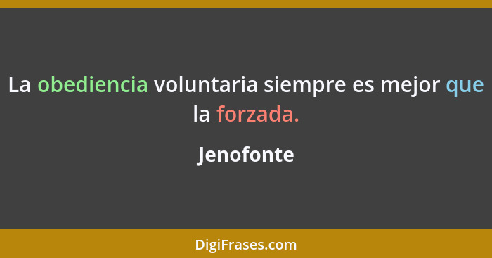 La obediencia voluntaria siempre es mejor que la forzada.... - Jenofonte