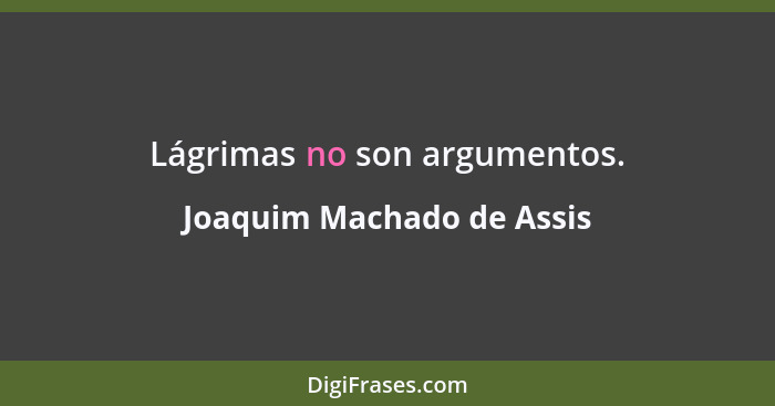 Lágrimas no son argumentos.... - Joaquim Machado de Assis