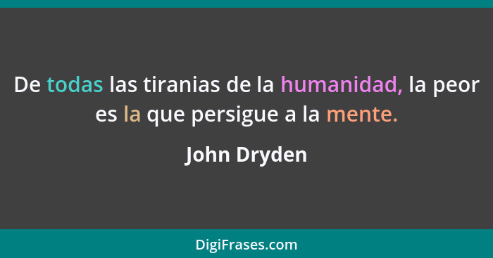 De todas las tiranias de la humanidad, la peor es la que persigue a la mente.... - John Dryden