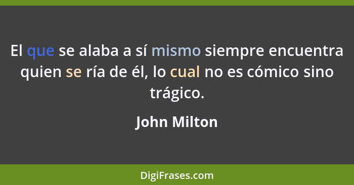 El que se alaba a sí mismo siempre encuentra quien se ría de él, lo cual no es cómico sino trágico.... - John Milton