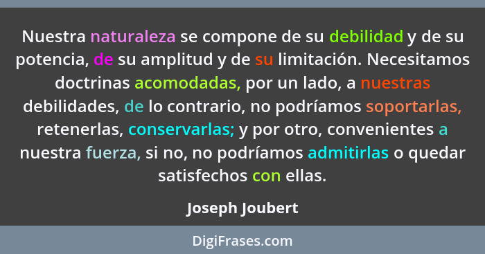 Nuestra naturaleza se compone de su debilidad y de su potencia, de su amplitud y de su limitación. Necesitamos doctrinas acomodadas,... - Joseph Joubert