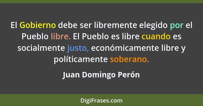 El Gobierno debe ser libremente elegido por el Pueblo libre. El Pueblo es libre cuando es socialmente justo, económicamente libre... - Juan Domingo Perón