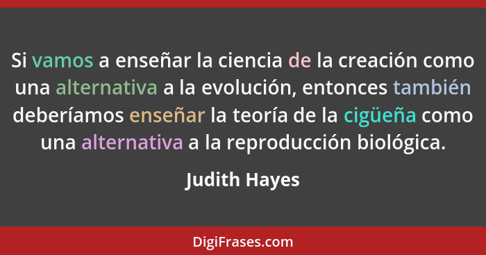 Si vamos a enseñar la ciencia de la creación como una alternativa a la evolución, entonces también deberíamos enseñar la teoría de la c... - Judith Hayes