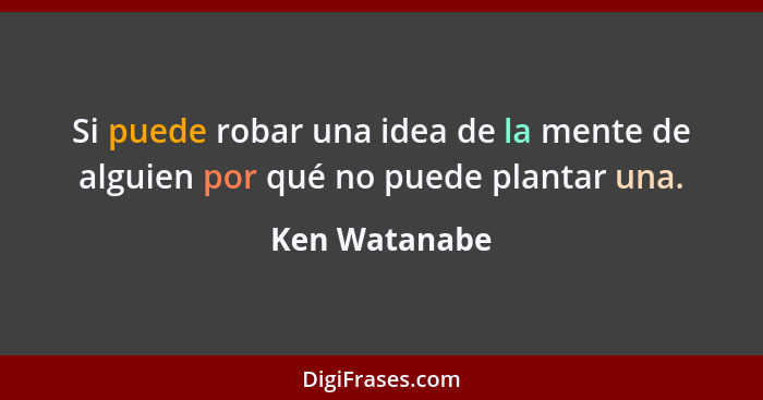 Si puede robar una idea de la mente de alguien por qué no puede plantar una.... - Ken Watanabe