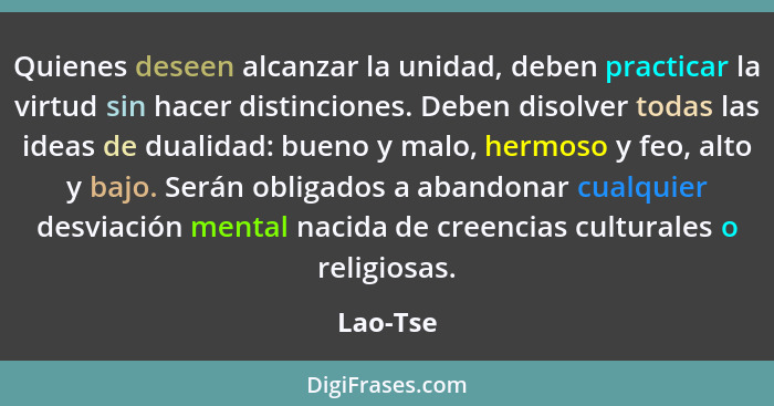 Quienes deseen alcanzar la unidad, deben practicar la virtud sin hacer distinciones. Deben disolver todas las ideas de dualidad: bueno y mal... - Lao-Tse