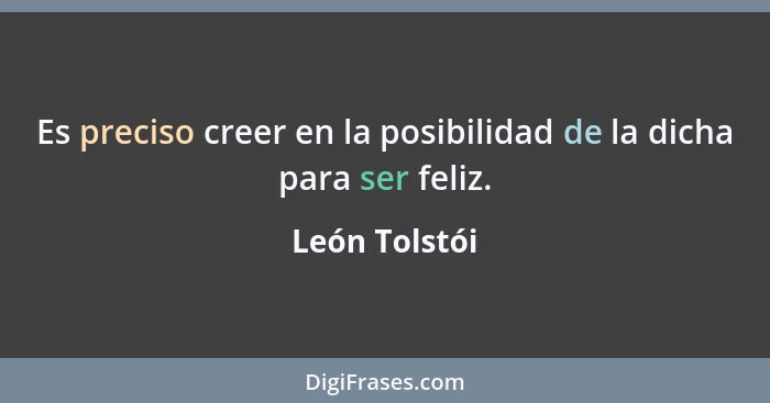 Es preciso creer en la posibilidad de la dicha para ser feliz.... - León Tolstói