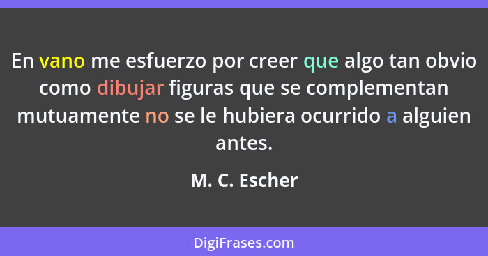 En vano me esfuerzo por creer que algo tan obvio como dibujar figuras que se complementan mutuamente no se le hubiera ocurrido a alguie... - M. C. Escher